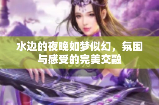 水边的夜晚如梦似幻，氛围与感受的完美交融