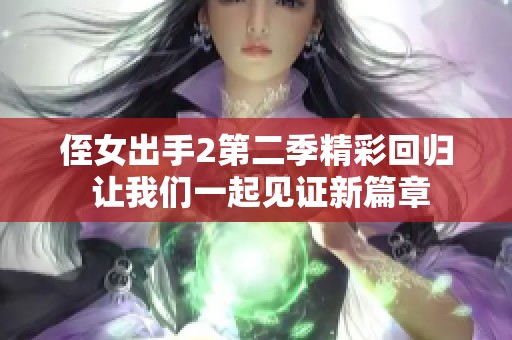 侄女出手2第二季精彩回归 让我们一起见证新篇章