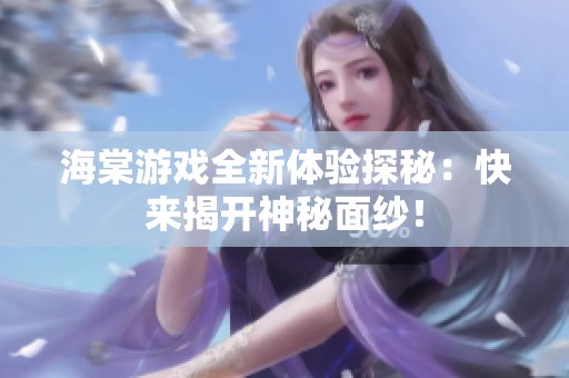 海棠游戏全新体验探秘：快来揭开神秘面纱！