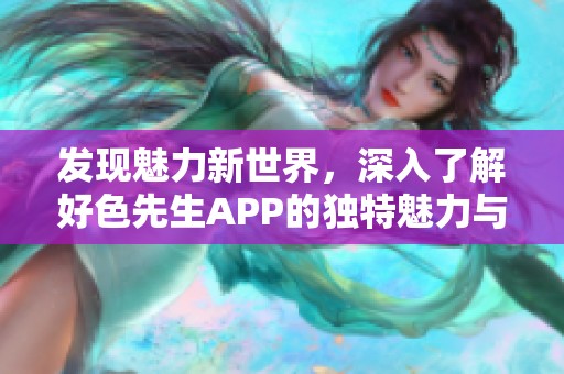 发现魅力新世界，深入了解好色先生APP的独特魅力与功能