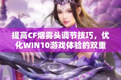 提高CF烟雾头调节技巧，优化WIN10游戏体验的双重秘籍