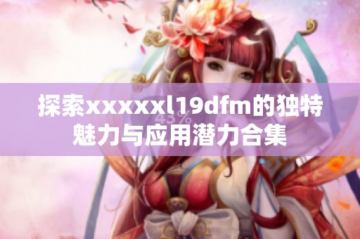 探索xxxxxl19dfm的独特魅力与应用潜力合集