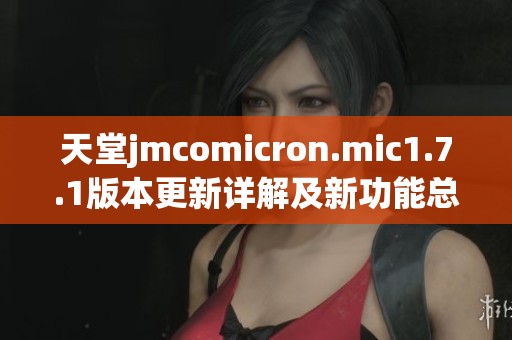 天堂jmcomicron.mic1.7.1版本更新详解及新功能总结