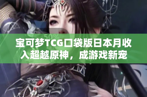 宝可梦TCG口袋版日本月收入超越原神，成游戏新宠