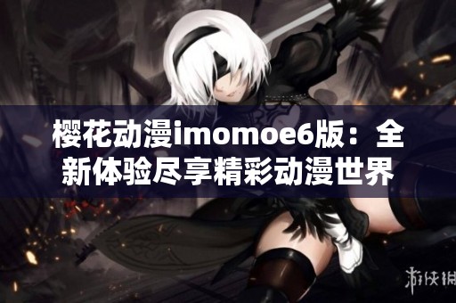 樱花动漫imomoe6版：全新体验尽享精彩动漫世界