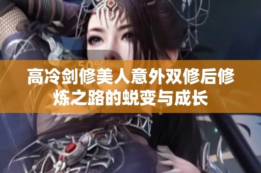 高冷剑修美人意外双修后修炼之路的蜕变与成长