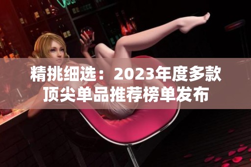 精挑细选：2023年度多款顶尖单品推荐榜单发布