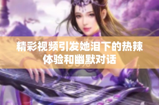 精彩视频引发她泪下的热辣体验和幽默对话