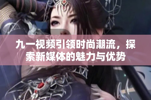 九一视频引领时尚潮流，探索新媒体的魅力与优势