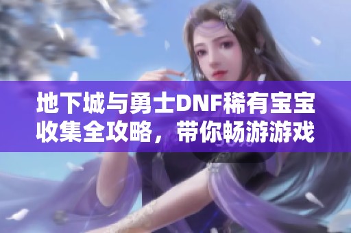 地下城与勇士DNF稀有宝宝收集全攻略，带你畅游游戏世界