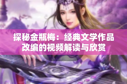 探秘金瓶梅：经典文学作品改编的视频解读与欣赏