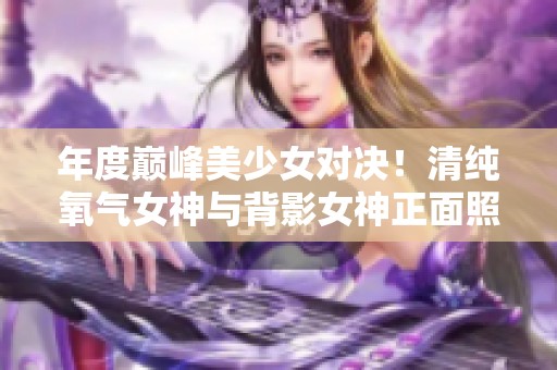 年度巅峰美少女对决！清纯氧气女神与背影女神正面照震撼揭晓