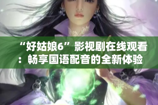 “好姑娘6”影视剧在线观看：畅享国语配音的全新体验