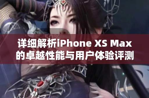 详细解析iPhone XS Max的卓越性能与用户体验评测