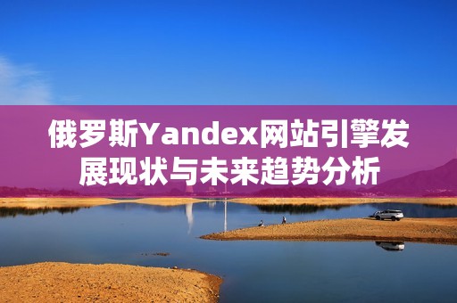 俄罗斯Yandex网站引擎发展现状与未来趋势分析