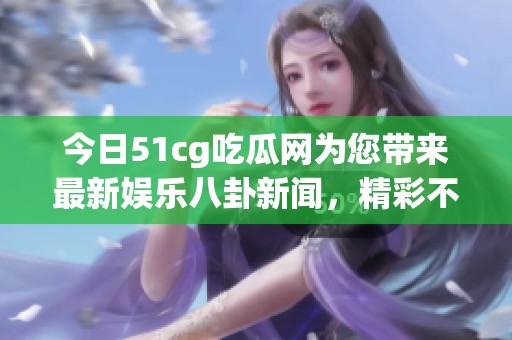 今日51cg吃瓜网为您带来最新娱乐八卦新闻，精彩不断！