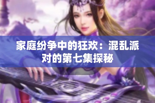 家庭纷争中的狂欢：混乱派对的第七集探秘