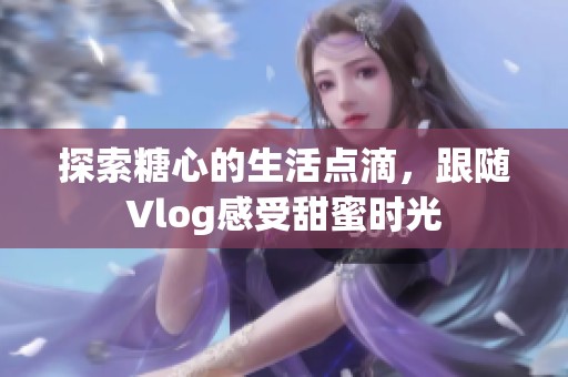 探索糖心的生活点滴，跟随Vlog感受甜蜜时光