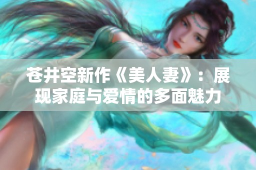 苍井空新作《美人妻》：展现家庭与爱情的多面魅力