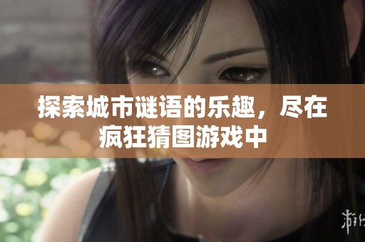 探索城市谜语的乐趣，尽在疯狂猜图游戏中