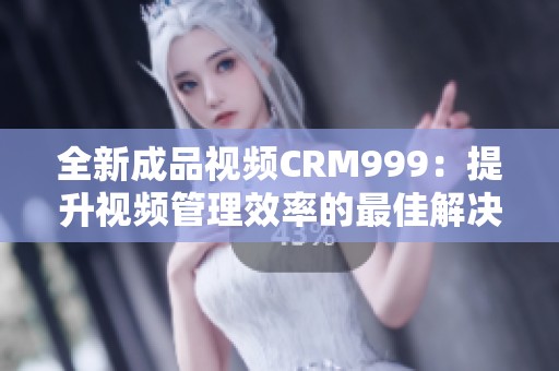 全新成品视频CRM999：提升视频管理效率的最佳解决方案