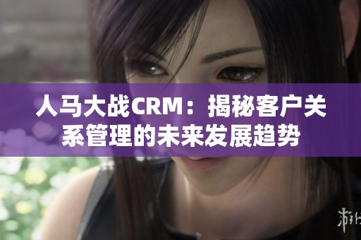 人马大战CRM：揭秘客户关系管理的未来发展趋势