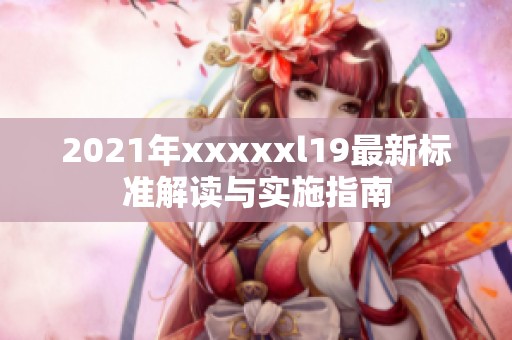 2021年xxxxxl19最新标准解读与实施指南