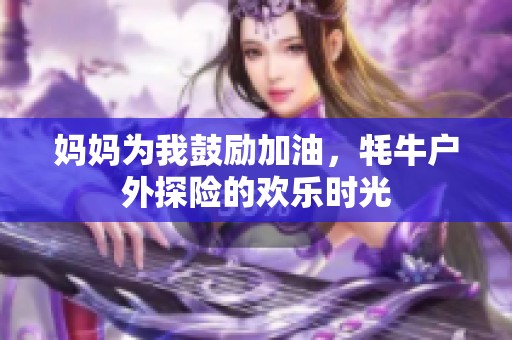 妈妈为我鼓励加油，牦牛户外探险的欢乐时光