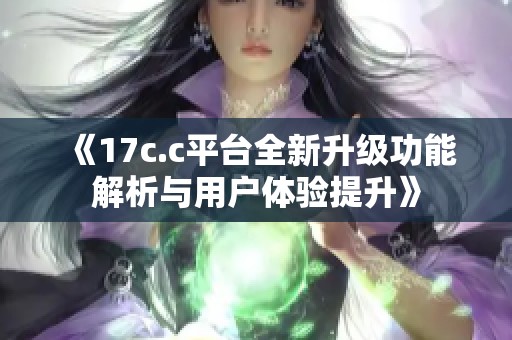 《17c.c平台全新升级功能解析与用户体验提升》