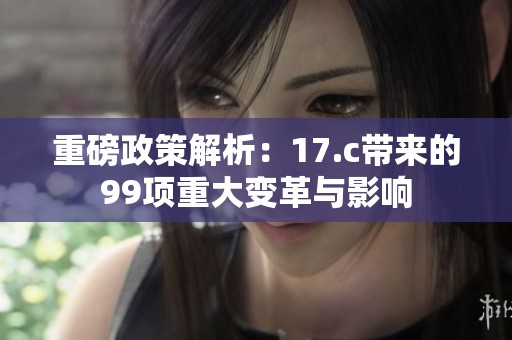 重磅政策解析：17.c带来的99项重大变革与影响