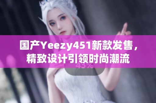 国产Yeezy451新款发售，精致设计引领时尚潮流