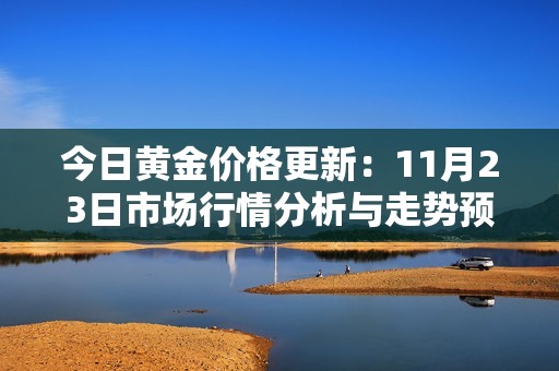 今日黄金价格更新：11月23日市场行情分析与走势预测