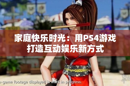 家庭快乐时光：用PS4游戏打造互动娱乐新方式