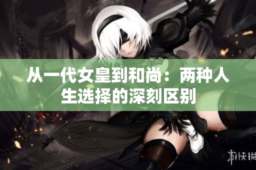 从一代女皇到和尚：两种人生选择的深刻区别