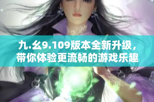 九.幺9.109版本全新升级，带你体验更流畅的游戏乐趣