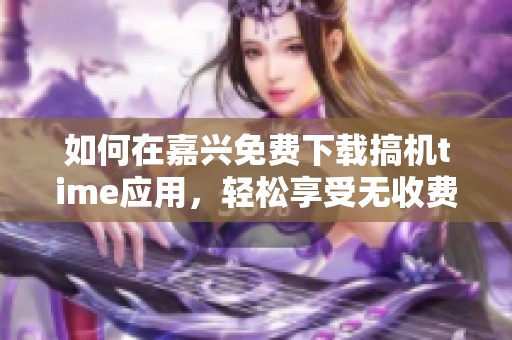 如何在嘉兴免费下载搞机time应用，轻松享受无收费服务