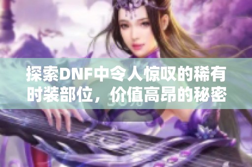 探索DNF中令人惊叹的稀有时装部位，价值高昂的秘密揭晓