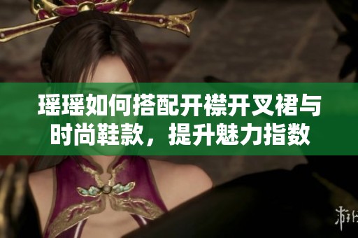 瑶瑶如何搭配开襟开叉裙与时尚鞋款，提升魅力指数