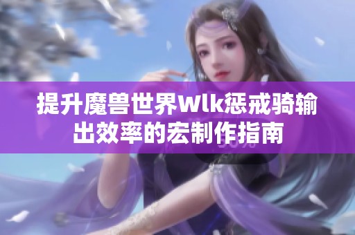 提升魔兽世界Wlk惩戒骑输出效率的宏制作指南