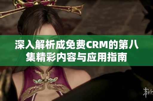 深入解析成免费CRM的第八集精彩内容与应用指南