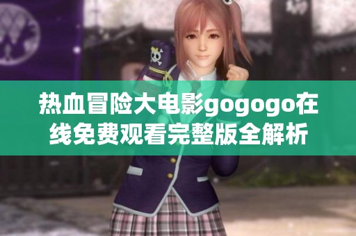 热血冒险大电影gogogo在线免费观看完整版全解析