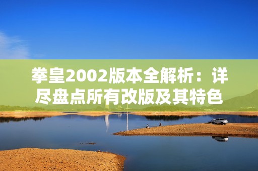 拳皇2002版本全解析：详尽盘点所有改版及其特色