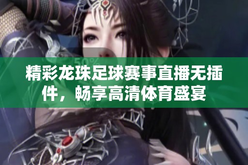 精彩龙珠足球赛事直播无插件，畅享高清体育盛宴