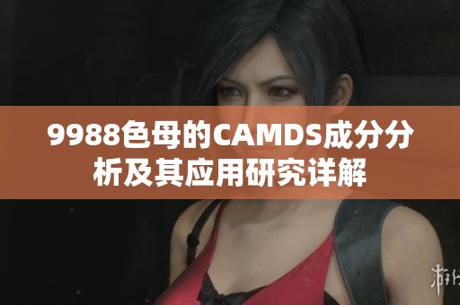 9988色母的CAMDS成分分析及其应用研究详解