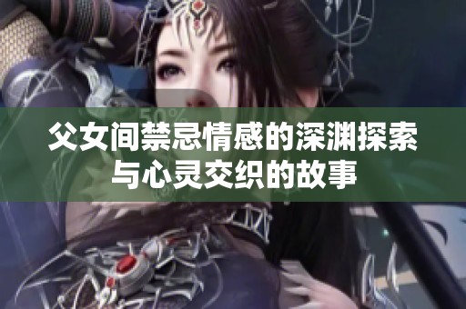 父女间禁忌情感的深渊探索与心灵交织的故事