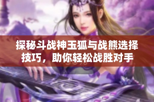 探秘斗战神玉狐与战熊选择技巧，助你轻松战胜对手