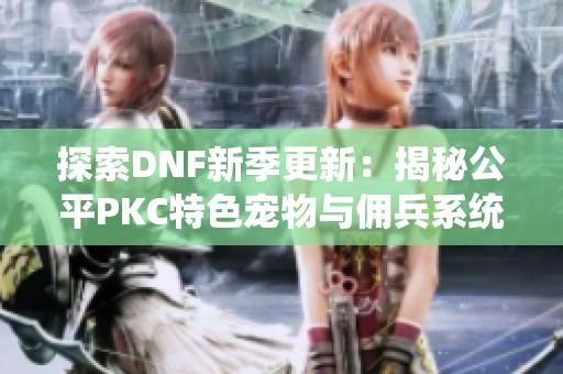 探索DNF新季更新：揭秘公平PKC特色宠物与佣兵系统改革内容