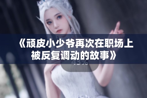 《顽皮小少爷再次在职场上被反复调动的故事》