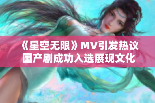 《星空无限》MV引发热议 国产剧成功入选展现文化魅力