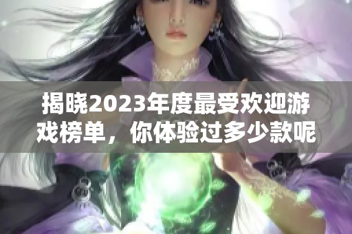 揭晓2023年度最受欢迎游戏榜单，你体验过多少款呢